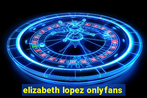 elizabeth lopez onlyfans