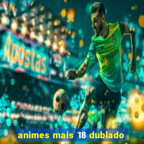 animes mais 18 dublado