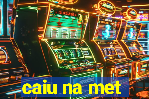 caiu na met