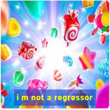 i m not a regressor