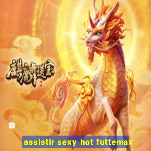 assistir sexy hot futtemax