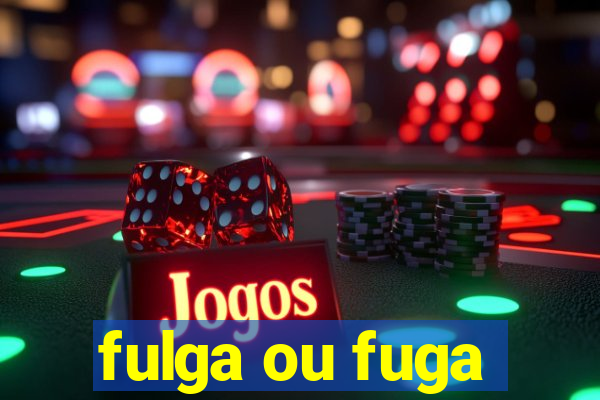 fulga ou fuga